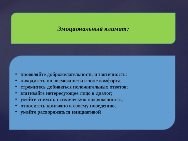 Эмоциональный климат: проявляйте доброжелательность и тактичность: находитесь по возможности в зоне комфорта; стремитесь добиваться положительных ответов; втягивайте интересующее лицо в диалог; умейте снимать психическую напряженность; относитесь критично к своему поведению; умейте распоряжаться инициативой 