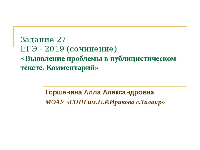 Задание 27  ЕГЭ - 2019 (сочинение)  « Выявление проблемы в публицистическом тексте. Комментарий» Горшенина Алла Александровна МОАУ «СОШ им.Н.Р.Ирикова с.Зилаир» 