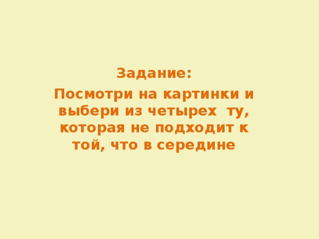 Задание: Посмотри на картинки и выбери из четырех ту, которая не подходит к той, что в середине 