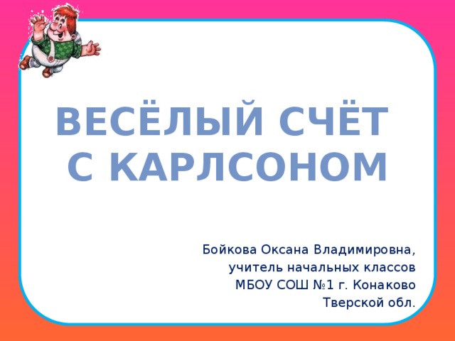 Весёлый счёт  с Карлсоном Бойкова Оксана Владимировна, учитель начальных классов МБОУ СОШ №1 г. Конаково Тверской обл.  