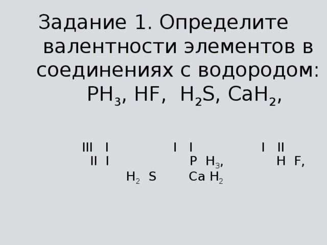 Задание 1. Определите валентности элементов в соединениях с водородом:  PH 3 , HF, H 2 S, CaH 2 ,  III I I I I II II I P H 3 , H F, H 2 S Ca H 2  