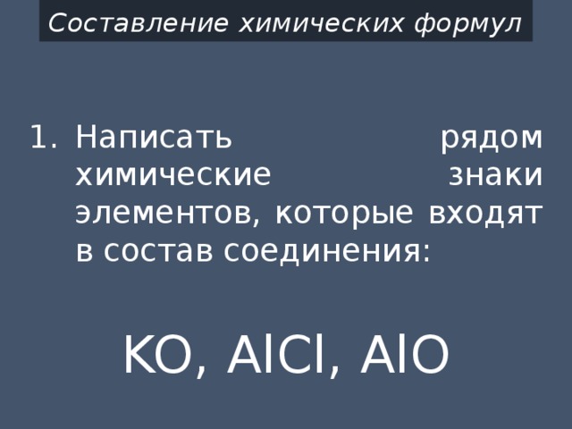 Составление химических формул Написать рядом химические знаки элементов, которые входят в состав соединения: KO, AlCl, AlO 