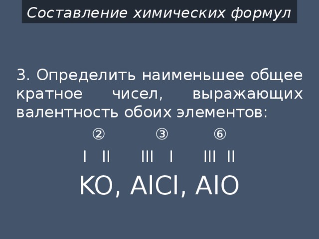 Составление химических формул 3. Определить наименьшее общее кратное чисел, выражающих валентность обоих элементов: ② ③ ⑥ I II III I III II KO, AlCl, AlO 