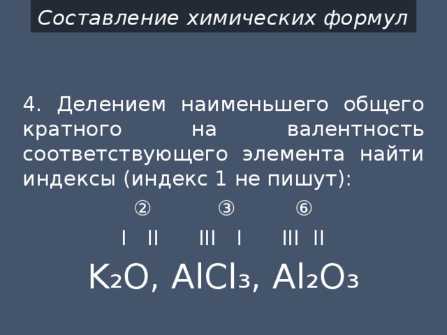 Составление химических формул 4. Делением наименьшего общего кратного на валентность соответствующего элемента найти индексы (индекс 1 не пишут): ② ③ ⑥ I II III I III II K₂O, AlCl₃, Al₂O₃ 
