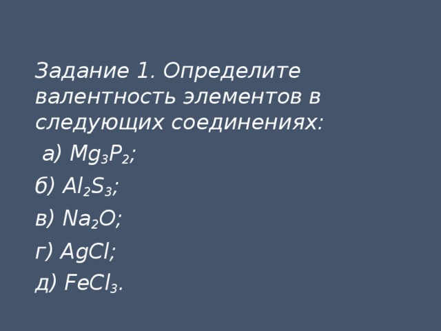 Задание 1. Определите валентность элементов в следующих соединениях:  а) Mg 3 P 2 ; б) Al 2 S 3 ; в) Na 2 O; г) AgCl; д) FeCl 3 . 