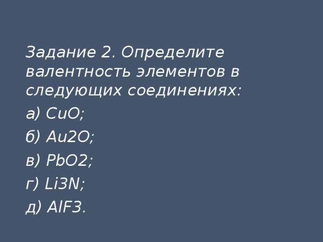 Задание 2. Определите валентность элементов в следующих соединениях: а) CuO; б) Au2O; в) PbO2; г) Li3N; д) AlF3. 