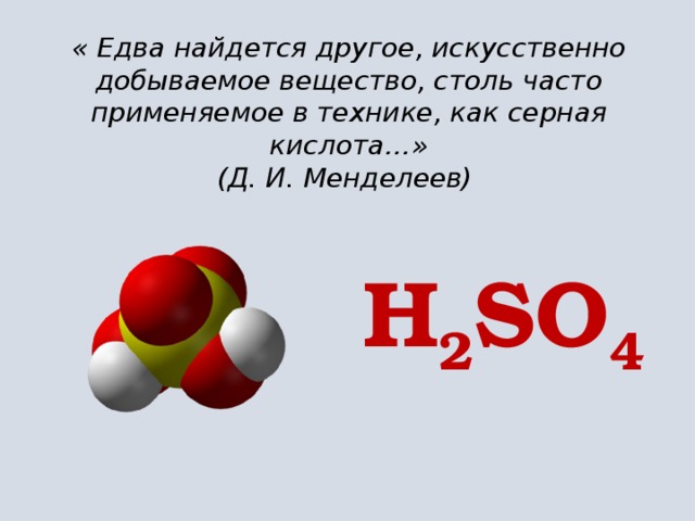 « Едва найдется другое, искусственно добываемое вещество, столь часто применяемое в технике, как серная кислота…»  (Д. И. Менделеев) H 2 SO 4 