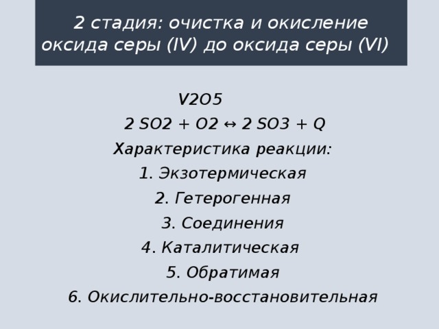 2 стадия: очистка и окисление оксида серы (IV) до оксида серы (VI) V2O5  2 SO2 + O2 ↔ 2 SO3 + Q Характеристика реакции: 1. Экзотермическая 2. Гетерогенная 3. Соединения 4. Каталитическая 5. Обратимая 6. Окислительно-восстановительная  