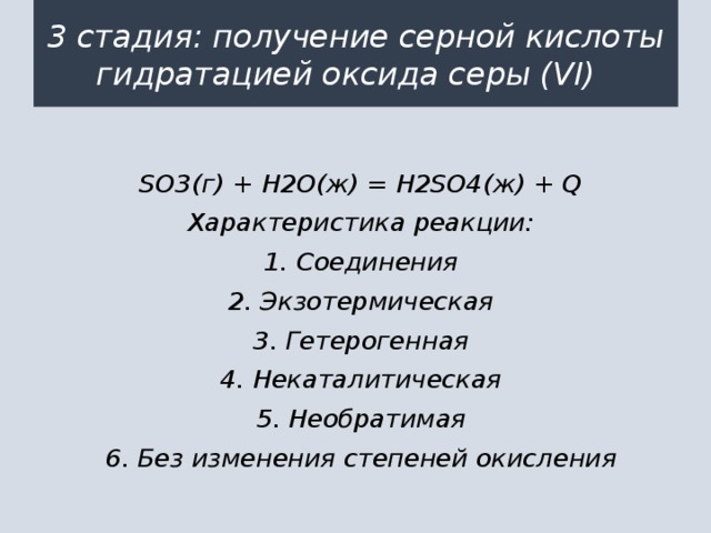 3 стадия: получение серной кислоты гидратацией оксида серы (VI) SO3(г) + Н2О(ж) = Н2SO4(ж) + Q Характеристика реакции: 1. Соединения 2. Экзотермическая 3. Гетерогенная 4. Некаталитическая 5. Необратимая 6. Без изменения степеней окисления 
