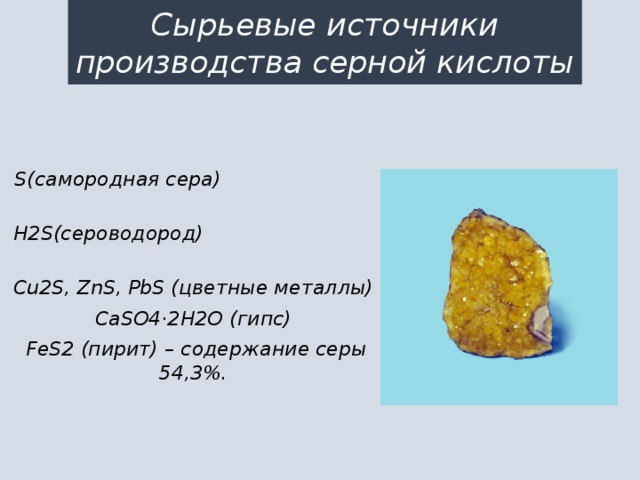 Сырьевые источники производства серной кислоты S(самородная сера) H2S(сероводород) Cu2S, ZnS, PbS (цветные металлы) CaSO4·2H2O (гипс)  FeS2 (пирит) – содержание серы 54,3%. 