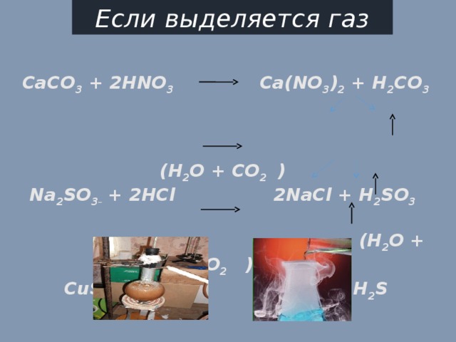 Если выделяется газ  CaCO 3 + 2HNO 3 Ca(NO 3 ) 2 + H 2 CO 3    (H 2 O + CO 2 )   Na 2 SO 3  + 2HCl 2NaCl + H 2 SO 3    (H 2 O + SO 2 )  CuS + 2HCl CuCl 2 + H 2 S 