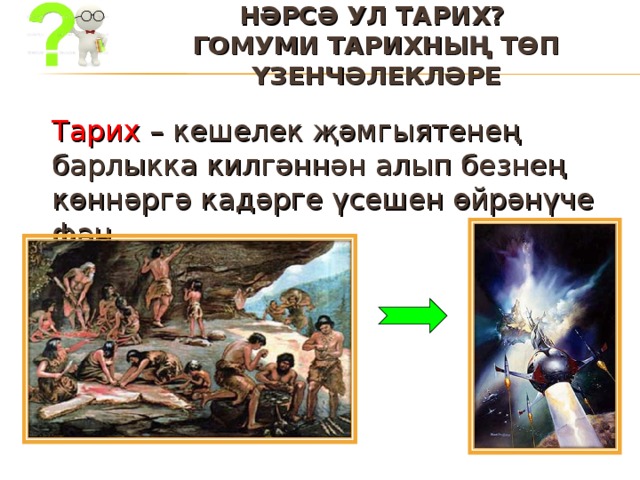НӘРСӘ УЛ ТАРИХ?  ГОМУМИ ТАРИХНЫҢ ТӨП ҮЗЕНЧӘЛЕКЛӘРЕ    Тарих – кешелек җәмгыятенең барлыкка килгәннән алып безнең көннәргә кадәрге үсешен өйрәнүче фән. 