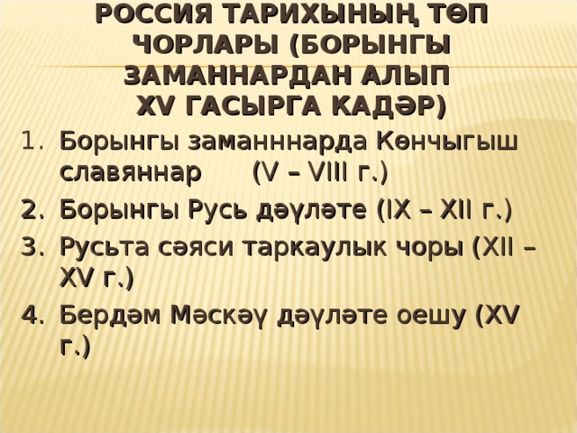 РОССИЯ ТАРИХЫНЫҢ ТӨП ЧОРЛАРЫ (БОРЫНГЫ ЗАМАННАРДАН АЛЫП  XV ГАСЫРГА КАД ӘР) 1.  Борынгы заманннарда Көнчыгыш славяннар  ( V – VIII г.) 2.  Борынгы Русь дәүләте (IX – XII г.) 3.  Русьта сәяси таркаулык чоры ( XII – XV г.)  4.  Бердәм Мәскәү дәүләте оешу ( XV г .) 