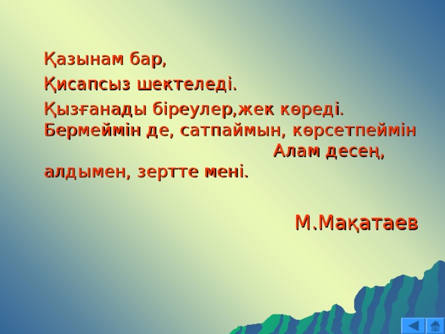  Қазынам бар,  Қисапсыз шектеледі.  Қызғанады біреулер,жек көреді. Бермеймін де, сатпаймын, көрсетпеймін Алам десең, алдымен, зертте мені.  М.Мақатаев  