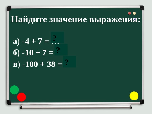 Найдите значение выражения: ? а) -4 + 7 = … б) -10 + 7 = … в) -100 + 38 = … ? ? 