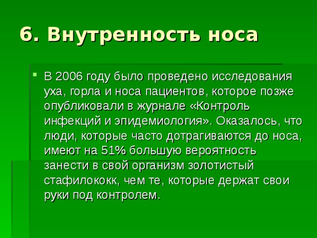 В 2006 году было проведено исследования уха, горла и носа пациентов, которое позже опубликовали в журнале «Контроль инфекций и эпидемиология». Оказалось, что люди, которые часто дотрагиваются до носа, имеют на 51% большую вероятность занести в свой организм золотистый стафилококк, чем те, которые держат свои руки под контролем. 