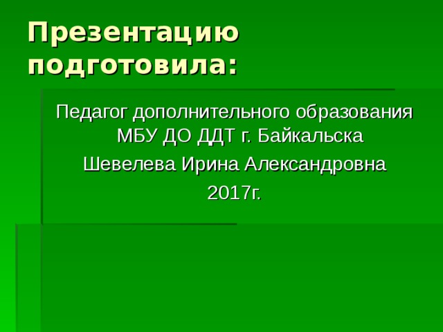 Педагог дополнительного образования МБУ ДО ДДТ г. Байкальска Шевелева Ирина Александровна 2017г. 
