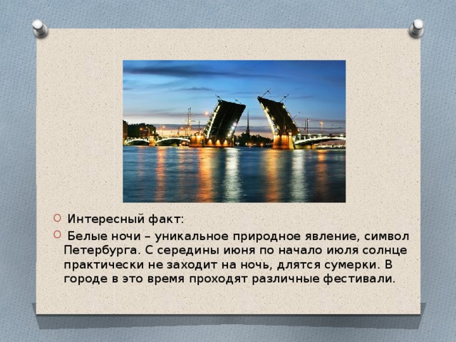  Интересный факт:  Белые ночи – уникальное природное явление, символ Петербурга. С середины июня по начало июля солнце практически не заходит на ночь, длятся сумерки. В городе в это время проходят различные фестивали. 