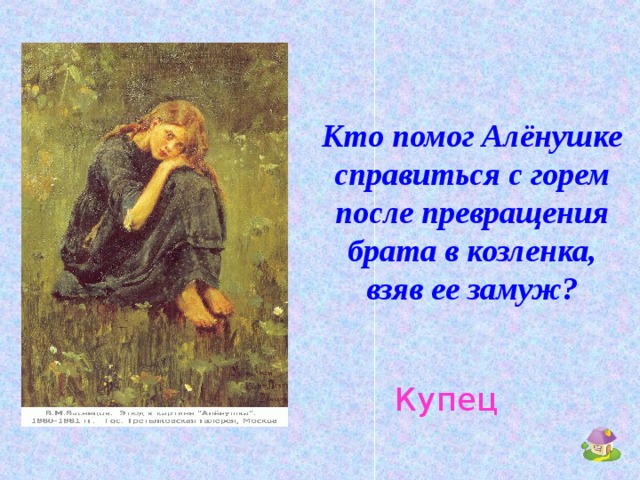 Кто помог Алёнушке справиться с горем после превращения брата в козленка, взяв ее замуж? Купец