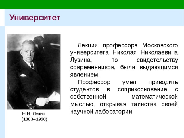 Университет Лекции профессора Московского университета Николая Николаевича Лузина, по свидетельству современников, были выдающимся явлением. Профессор умел приводить студентов в соприкосновение с собственной математической мыслью, открывая таинства своей научной лаборатории. Н.Н. Лузин  (1883–1950) 