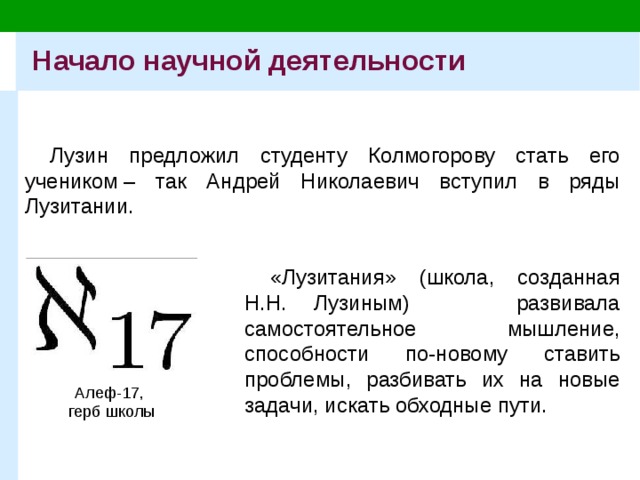 Начало научной деятельности Лузин предложил студенту Колмогорову стать его учеником – так Андрей Николаевич вступил в ряды Лузитании. «Лузитания» (школа, созданная Н.Н. Лузиным) развивала самостоятельное мышление, способности по-новому ставить проблемы, разбивать их на новые задачи, искать обходные пути. Алеф-17,  герб школы 