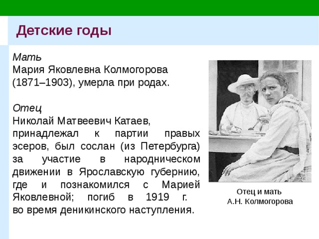 Детские годы Мать  Мария Яковлевна Колмогорова (1871–1903), умерла при родах. Отец Николай Матвеевич Катаев, принадлежал к партии правых эсеров, был сослан (из Петербурга) за участие в народническом движении в Ярославскую губернию, где и познакомился с Марией Яковлевной; погиб в 1919 г.  во время деникинского наступления. Отец и мать  А.Н. Колмогорова 