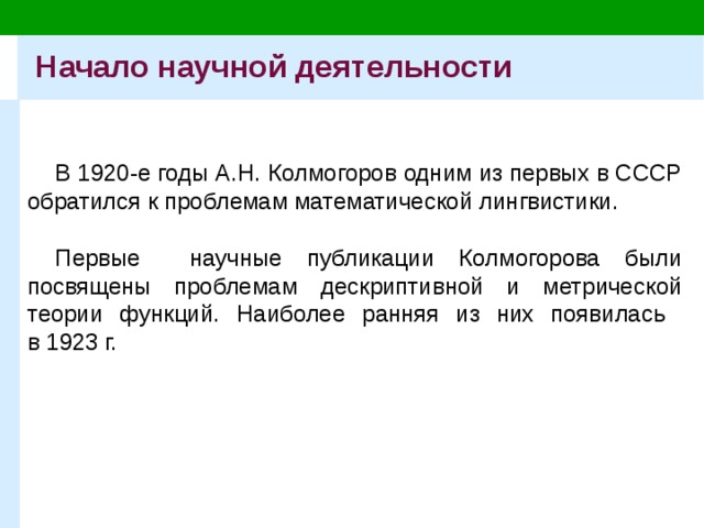 Начало научной деятельности В 1920-е годы А.Н. Колмогоров одним из первых в СССР обратился к проблемам математической лингвистики. Первые научные публикации Колмогорова были посвящены проблемам дескриптивной и метрической теории функций. Наиболее ранняя из них появилась  в 1923 г. 