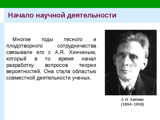 Начало научной деятельности Многие годы тесного и плодотворного сотрудничества связывали его с А.Я. Хинчиным, который в то время начал разработку вопросов теории вероятностей.  Она стала областью совместной деятельности ученых. А.Я. Хинчин (1894–1959) 