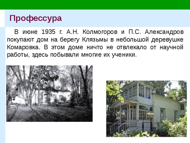 Профессура В июне 1935 г. А.Н. Колмогоров и П.С. Александров покупают дом на берегу Клязьмы в небольшой деревушке Комаровка. В этом доме ничто не отвлекало от научной работы, здесь побывали многие их ученики. 