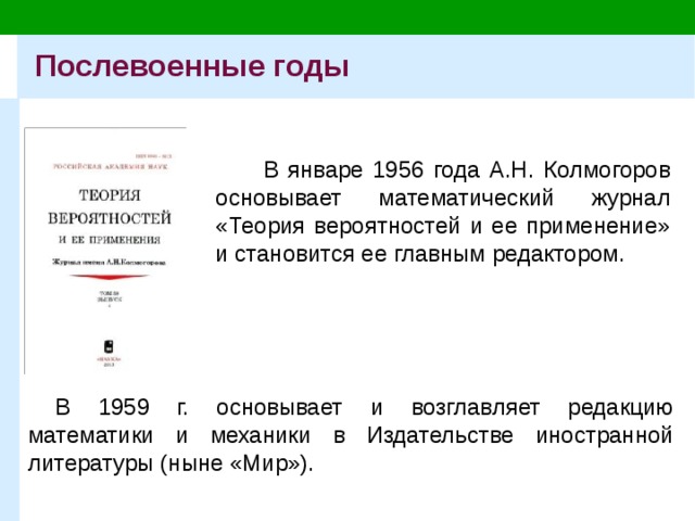 Послевоенные годы В январе 1956 года А.Н. Колмогоров основывает математический журнал «Теория вероятностей и ее применение» и становится ее главным редактором. В 1959 г. основывает и возглавляет редакцию математики и механики в Издательстве иностранной литературы (ныне «Мир»). 