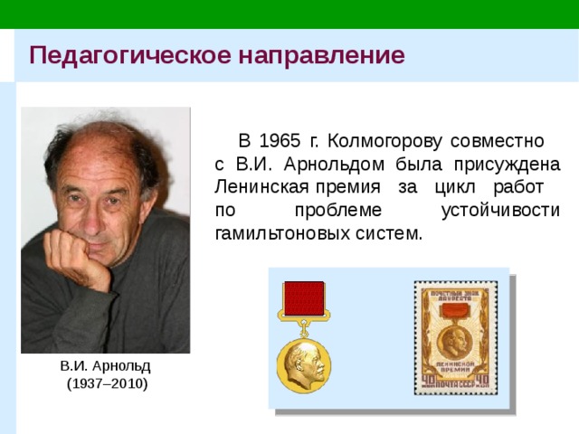 Педагогическое направление В 1965 г. Колмогорову совместно  с В.И. Арнольдом была присуждена Ленинская премия за цикл работ  по проблеме устойчивости гамильтоновых систем. В.И. Арнольд  (1937–2010) 