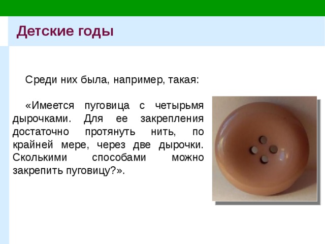 Детские годы Среди них была, например, такая: «Имеется пуговица с четырьмя дырочками. Для ее закрепления достаточно протянуть нить, по крайней мере, через две дырочки. Сколькими способами можно закрепить пуговицу?». 