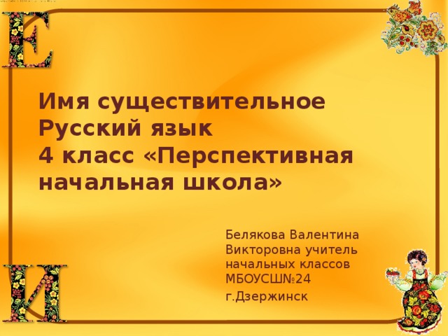 Имя существительное  Русский язык  4 класс «Перспективная начальная школа» Белякова Валентина Викторовна учитель начальных классов МБОУСШ№24 г.Дзержинск 