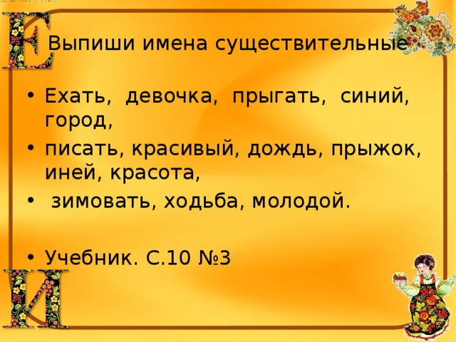 Выпиши имена существительные Ехать, девочка, прыгать, синий, город, писать, красивый, дождь, прыжок, иней, красота,  зимовать, ходьба, молодой. Учебник. С.10 №3 