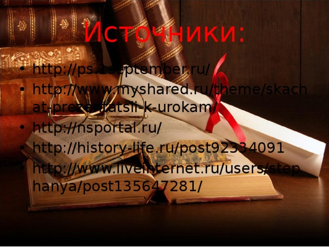 Источники: http://ps.1september.ru/ http://www.myshared.ru/theme/skachat-prezentatsii-k-urokam/ http://nsportal.ru/ http://history-life.ru/post92334091 http://www.liveinternet.ru/users/stephanya/post135647281/ 