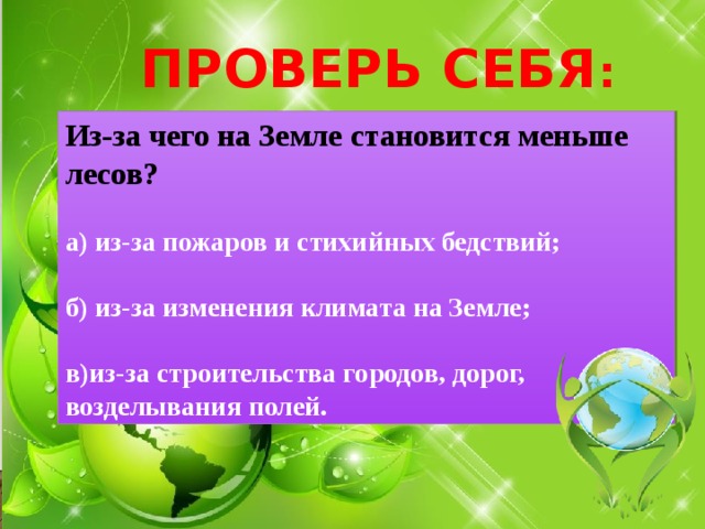 ПРОВЕРЬ СЕБЯ : Из-за чего на Земле становится меньше лесов?  а) из-за пожаров и стихийных бедствий;  б) из-за изменения климата на Земле;  в)из-за строительства городов, дорог, возделывания полей. 