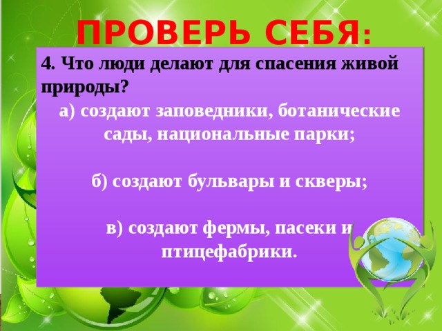 ПРОВЕРЬ СЕБЯ : 4. Что люди делают для спасения живой природы? а) создают заповедники, ботанические сады, национальные парки;  б) создают бульвары и скверы;  в) создают фермы, пасеки и птицефабрики.  