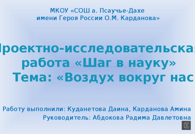 МКОУ «СОШ а. Псаучье-Дахе имени Героя России О.М. Карданова» Проектно-исследовательская  работа «Шаг в науку» Тема: «Воздух вокруг нас» Работу выполнили: Куданетова Даина, Карданова Амина Руководитель: Абдокова Радима Давлетовна 