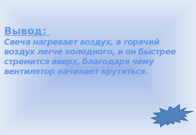 Вывод: Свеча нагревает воздух, а горячий воздух легче холодного, и он быстрее стремится вверх, благодаря чему вентилятор начинает крутиться. 