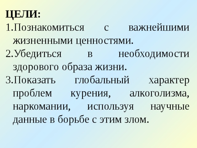 ЦЕЛИ: Познакомиться с важнейшими жизненными ценностями. Убедиться в необходимости здорового образа жизни. Показать глобальный характер проблем курения, алкоголизма, наркомании, используя научные данные в борьбе с этим злом. 