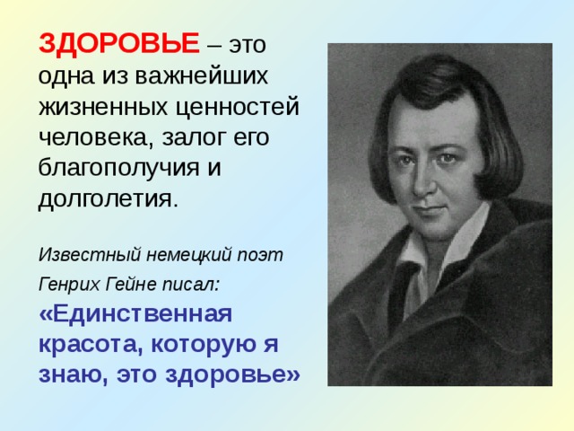 ЗДОРОВЬЕ – это одна из важнейших жизненных ценностей человека, залог его благополучия и долголетия. Известный немецкий поэт Генрих Гейне писал:  «Единственная красота, которую я знаю, это здоровье» 