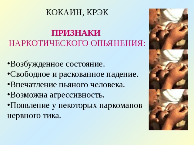 КОКАИН, КРЭК ПРИЗНАКИ  НАРКОТИЧЕСКОГО ОПЬЯНЕНИЯ: Возбужденное состояние. Свободное и раскованное падение. Впечатление пьяного человека. Возможна агрессивность. Появление у некоторых наркоманов нервного тика. 