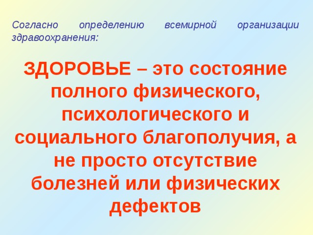 Согласно определению всемирной организации здравоохранения:  ЗДОРОВЬЕ – это состояние полного физического, психологического и социального благополучия, а не просто отсутствие болезней или физических дефектов 