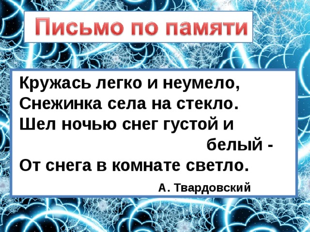  Кружась легко и неумело,  Снежинка села на стекло.  Шел ночью снег густой и  белый -  От снега в комнате светло.  А. Твардовский 
