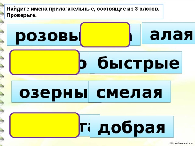 Найдите имена прилагательные, состоящие из 3 слогов. Проверьте.  алая  розовый  роза  быстро  быстрые  озерный  смелая  доброта  добрая 