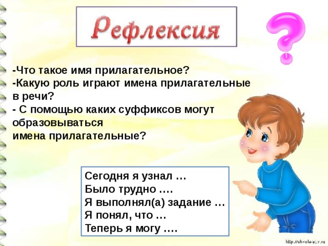 -Что такое имя прилагательное? -Какую роль играют имена прилагательные в речи? - С помощью каких суффиксов могут образовываться имена прилагательные? Сегодня я узнал … Было трудно …. Я выполнял(а) задание … Я понял, что … Теперь я могу …. 