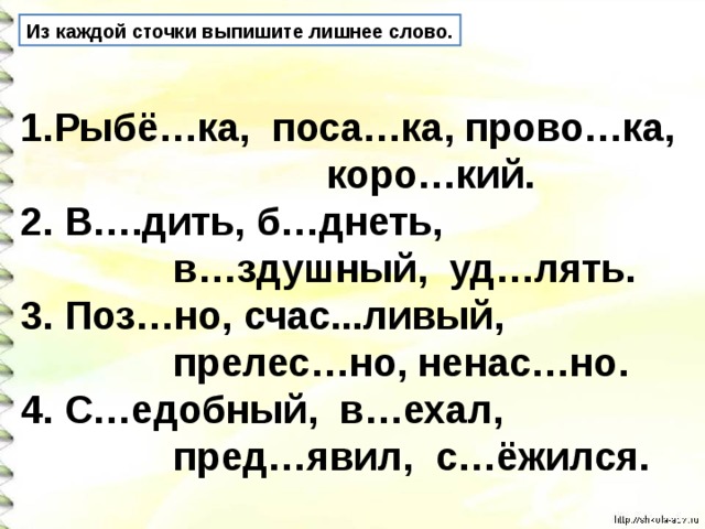 Из каждой сточки выпишите лишнее слово. Рыбё…ка, поса…ка, прово…ка,  коро…кий. 2. В….дить, б…днеть,  в…здушный, уд…лять. 3. Поз…но, счас...ливый,  прелес…но, ненас…но. 4. С…едобный, в…ехал,  пред…явил, с…ёжился. 