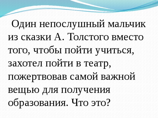 Один непослушный мальчик из сказки А. Толстого вместо того, чтобы пойти учиться, захотел пойти в театр, пожертвовав самой важной вещью для получения образования. Что это? 