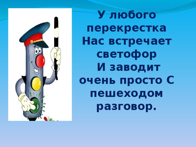 У любого перекрестка Нас встречает светофор  И заводит очень просто С пешеходом разговор. 