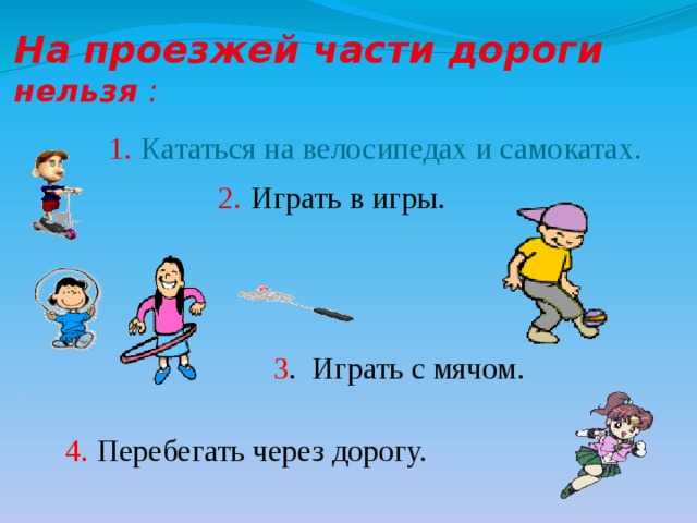 На проезжей части дороги нельзя :  1.  Кататься на велосипедах и самокатах. 2.  Играть в игры. 3 . Играть с мячом. 4.  Перебегать через дорогу. 